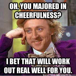 Oh, you majored in Cheerfulness? I bet that will work out real well for you.  Condescending Wonka