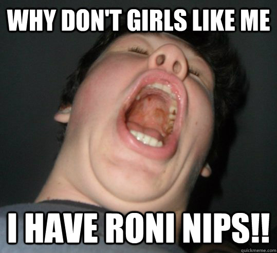 WHY DON'T GIRLS LIKE ME I HAVE RONI NIPS!!  