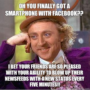 Oh you finally got a smartphone with Facebook?? I bet your friends are so pleased with your ability to blow up their newsfeeds with a new status every five minutes!! - Oh you finally got a smartphone with Facebook?? I bet your friends are so pleased with your ability to blow up their newsfeeds with a new status every five minutes!!  Condescending Wonka