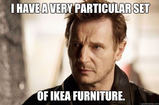 I have a very particular set Of Ikea furniture.  Liam neeson