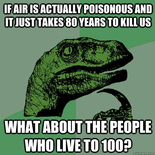 if air is actually poisonous and it just takes 80 years to kill us what about the people who live to 100?  Philosoraptor