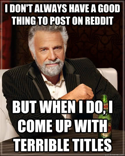 I don't always have a good thing to post on reddit but when I do, I come up with terrible titles  The Most Interesting Man In The World