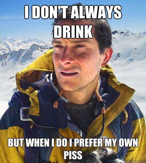 I Don't Always Drink But when I do i prefer my own piss  Bear Grylls