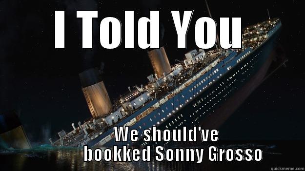 I TOLD YOU          WE SHOULD'VE              BOOKKED SONNY GROSSO Careful with the tip