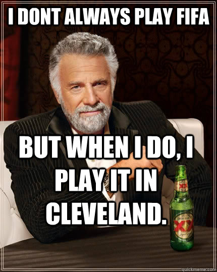 I dont always play FIFA but when i do, I play it in Cleveland. - I dont always play FIFA but when i do, I play it in Cleveland.  The Most Interesting Man In The World
