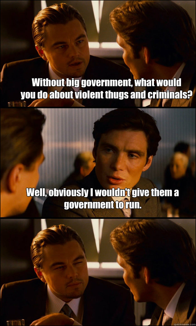 Without big government, what would
you do about violent thugs and criminals? Well, obviously I wouldn't give them a 
government to run.   Inception