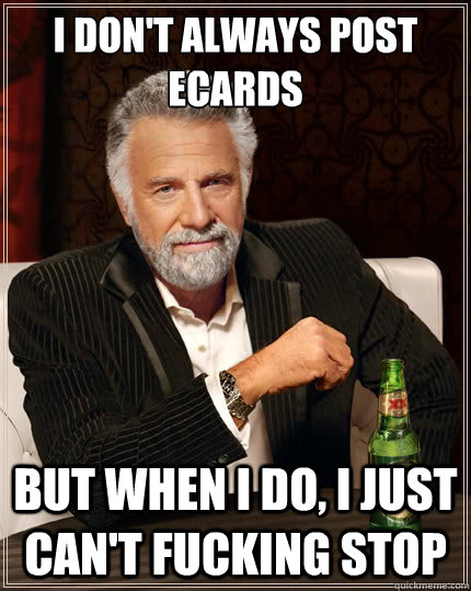 I don't always post ecards But when i do, i just can't fucking stop  The Most Interesting Man In The World