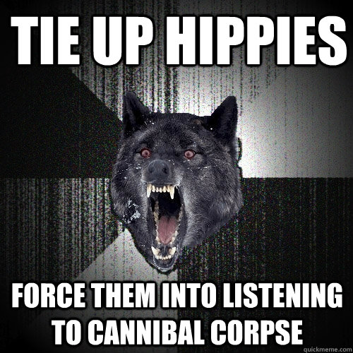 Tie up hippies force them into listening to cannibal corpse  Insanity Wolf