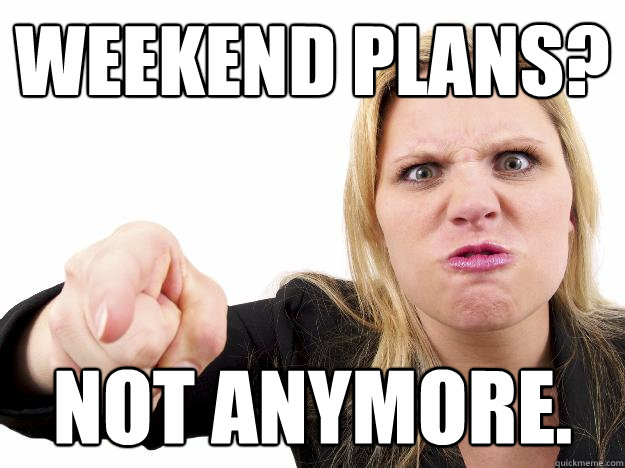 WEEKEND PLANS? NOT ANYMORE. - WEEKEND PLANS? NOT ANYMORE.  Misc