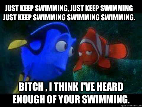 just keep swimming, just keep swimming just keep swimming swimming swimming. bitch , i think i've heard enough of your swimming.   Nemo meme