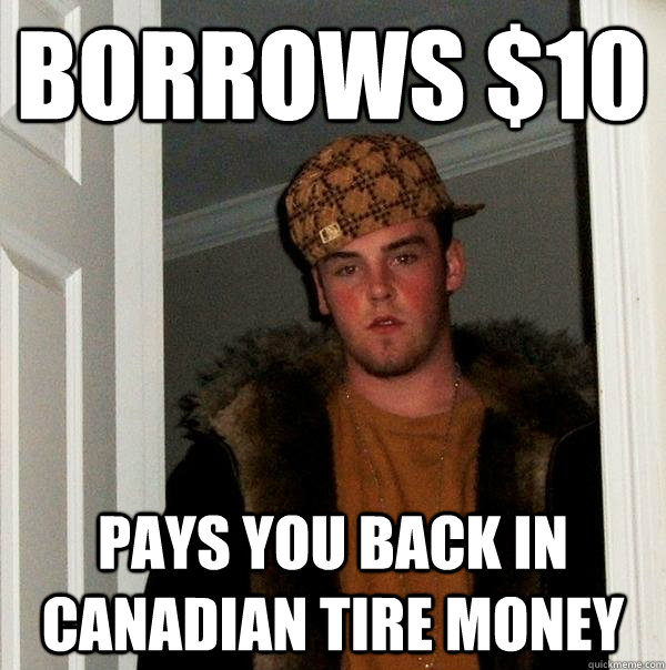 borrows $10 Pays you back in Canadian tire money - borrows $10 Pays you back in Canadian tire money  Scumbag Steve