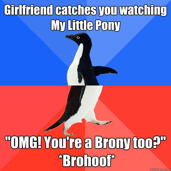 Girlfriend catches you watching
My Little Pony 