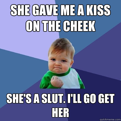 She gave me a kiss on the cheek She's a slut. I'll go get her  Success Kid