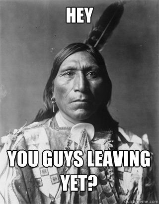 hey you guys leaving yet?  Vengeful Native American