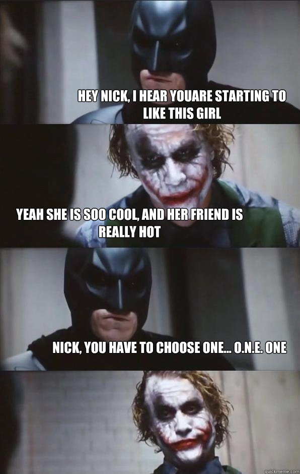 Hey nick, i hear youare starting to like this girl Yeah she is soo cool, and her friend is really hot Nick, you have to choose one... O.N.E. one - Hey nick, i hear youare starting to like this girl Yeah she is soo cool, and her friend is really hot Nick, you have to choose one... O.N.E. one  Batman Panel