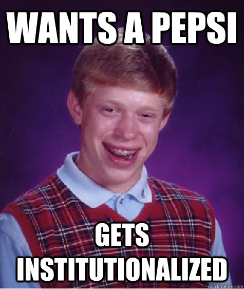 Wants a pepsi Gets Institutionalized - Wants a pepsi Gets Institutionalized  Bad Luck Brian