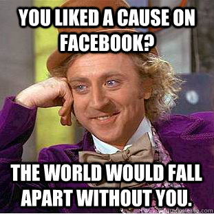 You liked a cause on facebook? The world would fall apart without you. - You liked a cause on facebook? The world would fall apart without you.  Creepy Wonka