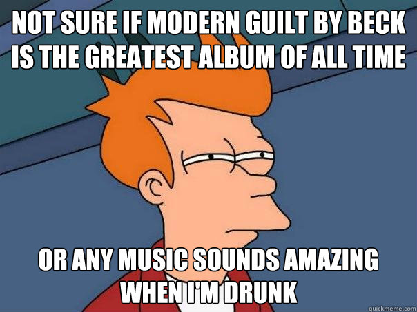 Not sure if Modern guilt by beck is the greatest album of all time or any music sounds amazing when i'm drunk  Futurama Fry