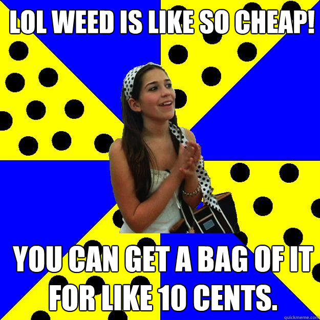 lol weed is like so cheap! you can get a bag of it for like 10 cents.  Sheltered Suburban Kid