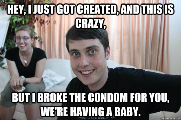 Hey, I just got created, and this is crazy, But i broke the condom for you, we're having a baby.  Overly Attached Boyfriend