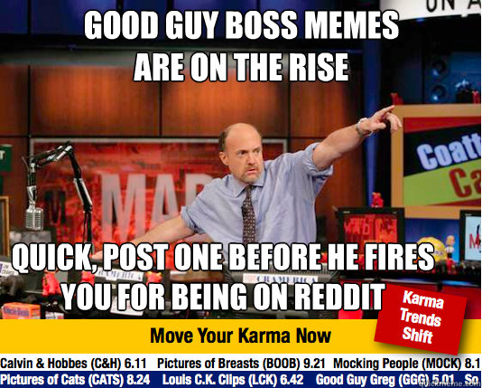 Good guy boss memes 
are on the rise quick, post one before he fires you for being on reddit - Good guy boss memes 
are on the rise quick, post one before he fires you for being on reddit  Mad Karma with Jim Cramer