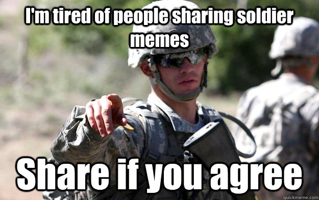 I'm tired of people sharing soldier memes Share if you agree - I'm tired of people sharing soldier memes Share if you agree  KyleAmericanSoldier