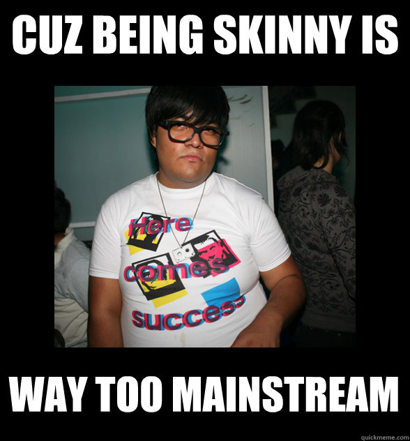 Cuz being skinny is way too mainstream  Fat Hipster