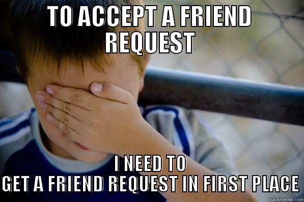 TO ACCEPT A FRIEND REQUEST I NEED TO GET A FRIEND REQUEST IN FIRST PLACE Confession kid