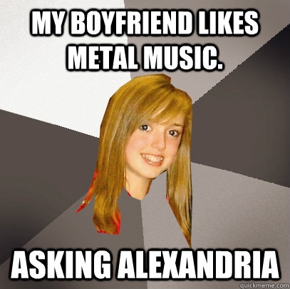 MY BOYFRIEND LIKES METAL MUSIC. ASKING ALEXANDRIA  Musically Oblivious 8th Grader