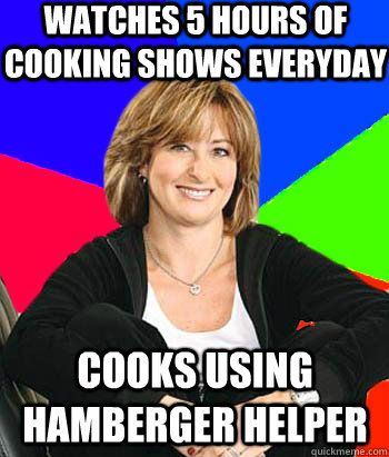 Watches 5 hours of cooking shows everyday Cooks using hamberger helper  - Watches 5 hours of cooking shows everyday Cooks using hamberger helper   Sheltering Suburban Mom