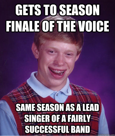 gets to season finale of the voice same season as a lead singer of a fairly successful band  Bad Luck Brian