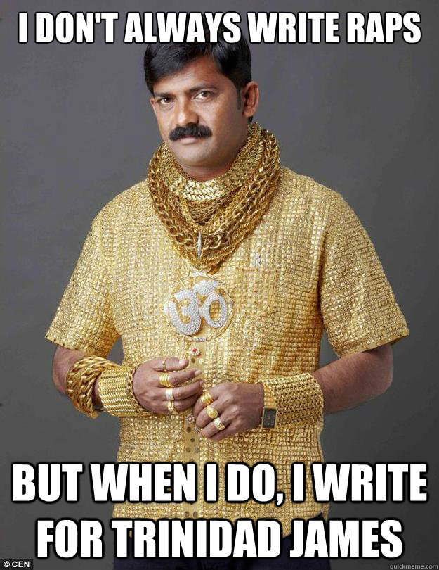 I DON'T ALWAYS WRITE RAPS BUT WHEN I DO, I WRITE FOR TRINIDAD JAMES - I DON'T ALWAYS WRITE RAPS BUT WHEN I DO, I WRITE FOR TRINIDAD JAMES  ALL GOLD EVERY SINGH