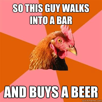 So this guy walks into a bar And buys a beer  Anti-Joke Chicken