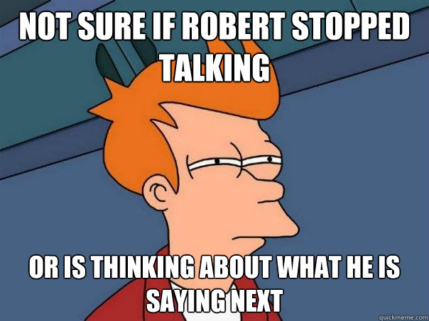 Not sure if Robert stopped talking Or is thinking about what he is saying next  Futurama Fry