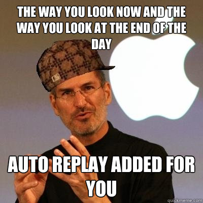 the way you look now and the way you look at the end of the day auto replay added for you  Scumbag Steve Jobs