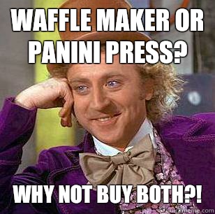 Waffle maker or panini press?  Why not buy both?!   Condescending Wonka