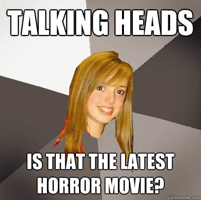 Talking Heads Is that the latest horror movie?  Musically Oblivious 8th Grader