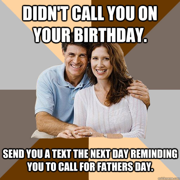 Didn't call you on your Birthday. Send you a text the next day reminding you to call for fathers day.   Scumbag Parents