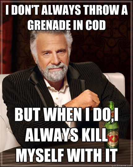 I don't always throw a 
grenade in COD but when I do,I always kill
myself with it - I don't always throw a 
grenade in COD but when I do,I always kill
myself with it  The Most Interesting Man In The World