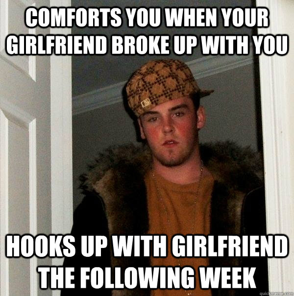 Comforts you when your girlfriend broke up with you hooks up with girlfriend the following week - Comforts you when your girlfriend broke up with you hooks up with girlfriend the following week  Scumbag Steve