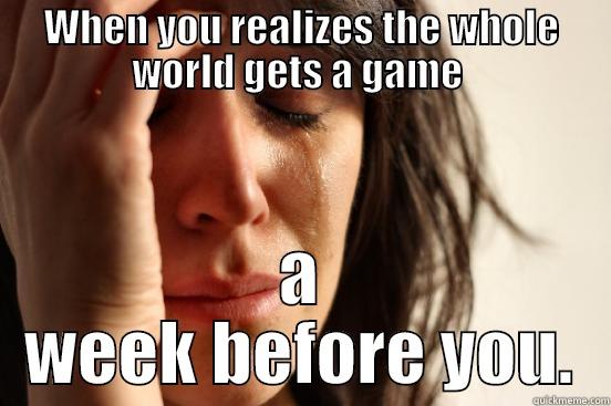 WHEN YOU REALIZES THE WHOLE WORLD GETS A GAME  A WEEK BEFORE YOU. First World Problems