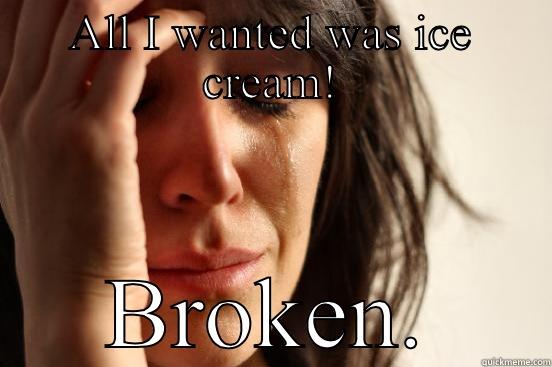 ALL I WANTED WAS ICE CREAM! BROKEN. First World Problems