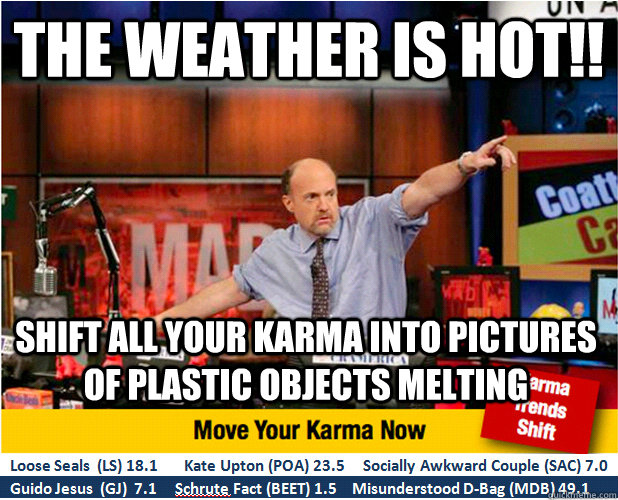 The weather is hot!! Shift all your karma into pictures of plastic objects melting   Jim Kramer with updated ticker