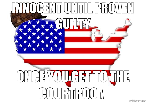 INNOCENT UNTIL PROVEN GUILTY ONCE YOU GET TO THE COURTROOM  Scumbag america