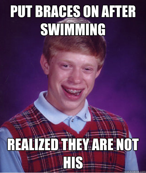 put braces on after swimming realized they are not his  Bad Luck Brian