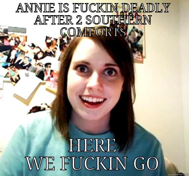 2 can anne - ANNIE IS FUCKIN DEADLY AFTER 2 SOUTHERN COMFORTS HERE WE FUCKIN GO Overly Attached Girlfriend