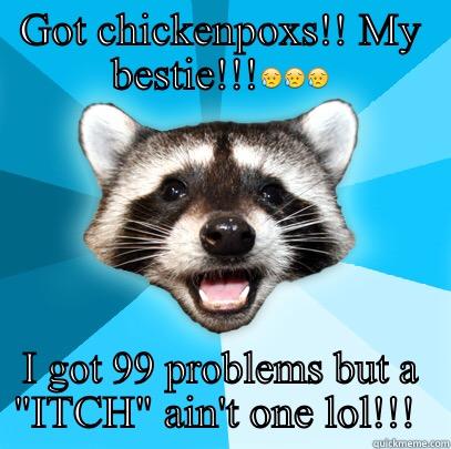 GOT CHICKENPOXS!! MY BESTIE!!! I GOT 99 PROBLEMS BUT A 