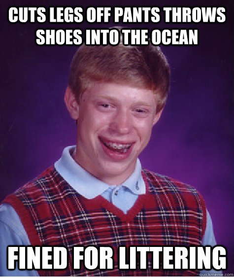 cuts legs off pants throws shoes into the ocean fined for littering  Bad Luck Brian