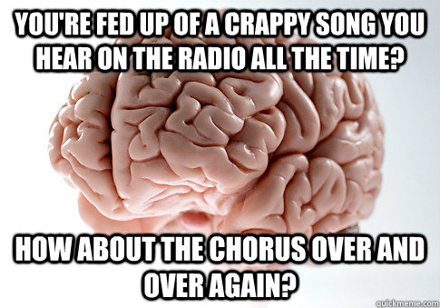 you're fed up of a crappy song you hear on the radio all the time? how about the chorus over and over again?  Scumbag Brain