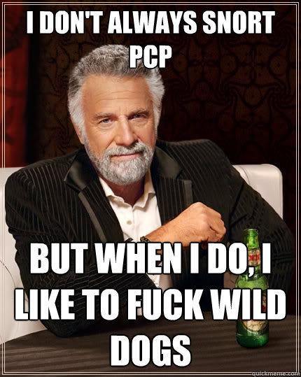 I don't always snort PCP But when I do, I like to fuck wild dogs  The Most Interesting Man In The World